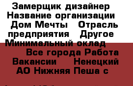 Замерщик-дизайнер › Название организации ­ Дом Мечты › Отрасль предприятия ­ Другое › Минимальный оклад ­ 30 000 - Все города Работа » Вакансии   . Ненецкий АО,Нижняя Пеша с.